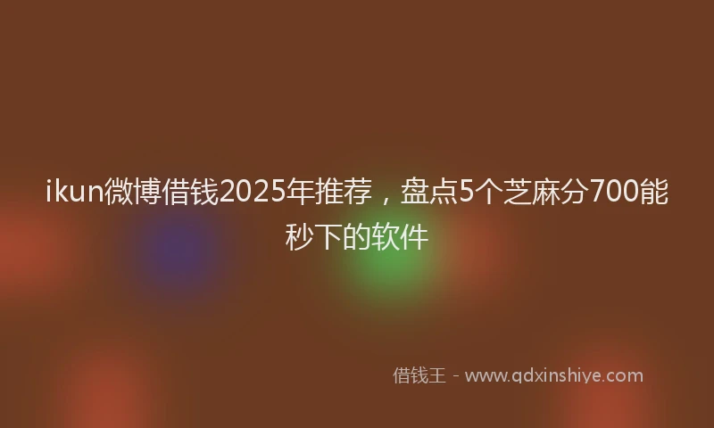 ikun微博借钱2025年推荐,盘点5个芝麻分700能秒下的软件