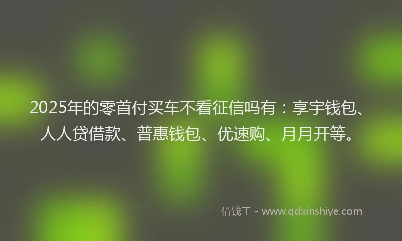 2025年的零首付买车不看征信吗有：享宇钱包、人人贷借款、普惠钱包、优速购、月月开等。