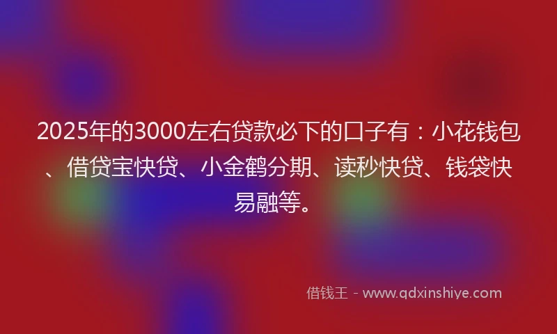 2025年的3000左右贷款必下的口子有：小花钱包、借贷宝快贷、小金鹤分期、读秒快贷、钱袋快易融等。
