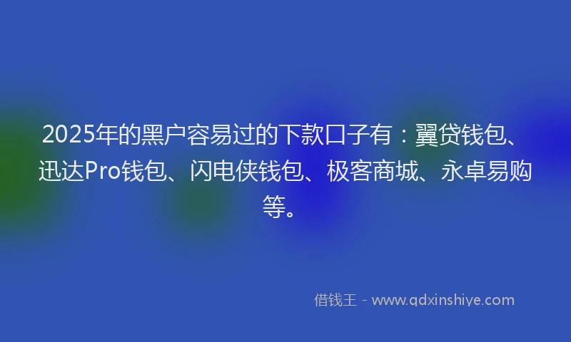 2025年的黑户容易过的下款口子有：翼贷钱包、迅达Pro钱包、闪电侠钱包、极客商城、永卓易购等。