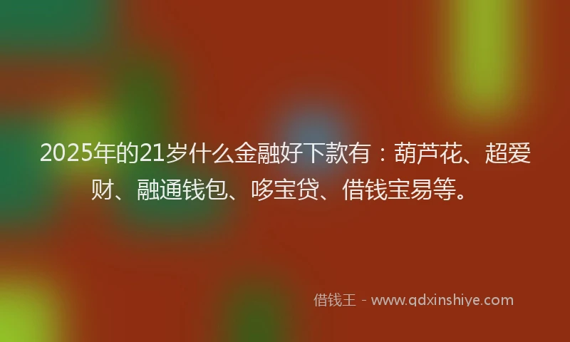 2025年的21岁什么金融好下款有：葫芦花、超爱财、融通钱包、哆宝贷、借钱宝易等。