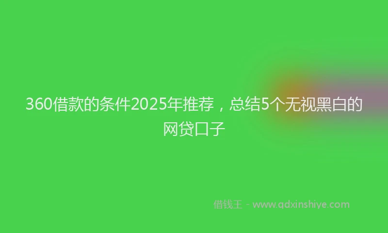 360借款的条件2025年推荐，总结5个无视黑白的网贷口子