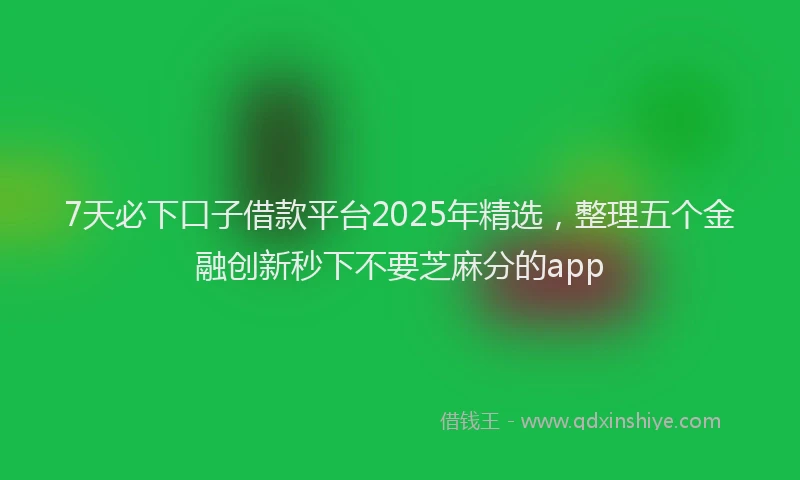 7天必下口子借款平台2025年精选，整理五个金融创新秒下不要芝麻分的app