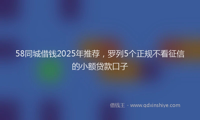 58同城借钱2025年推荐，罗列5个正规不看征信的小额贷款口子
