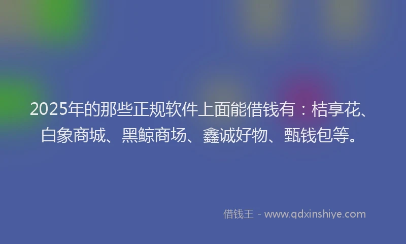 2025年的那些正规软件上面能借钱有：桔享花、白象商城、黑鲸商场、鑫诚好物、甄钱包等。