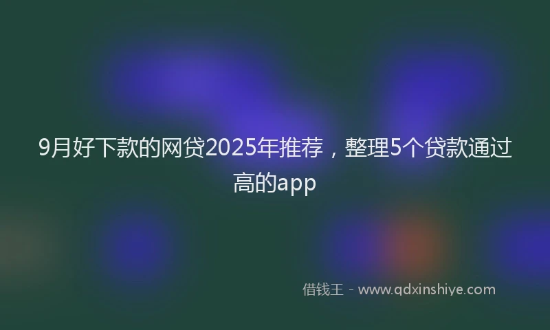 9月好下款的网贷2025年推荐，整理5个贷款通过高的app