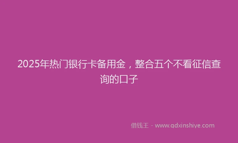 2025年热门银行卡备用金，整合五个不看征信查询的口子