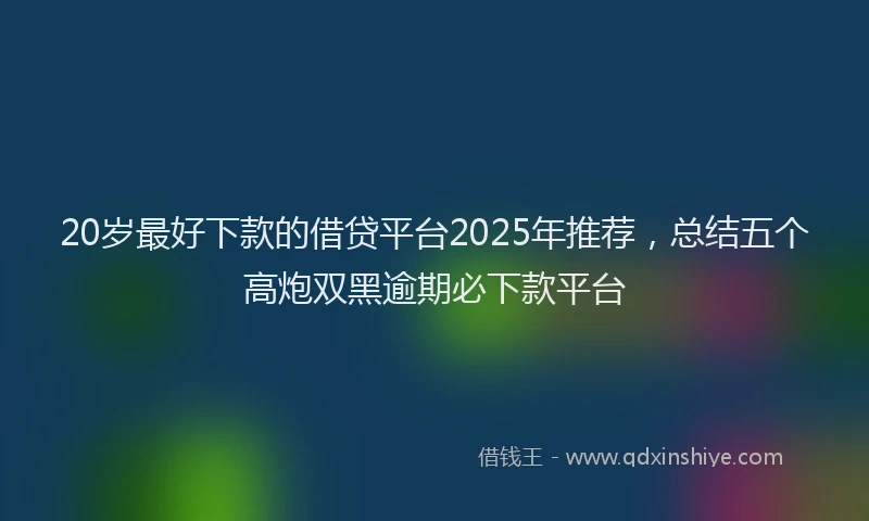 20岁最好下款的借贷平台2025年推荐，总结五个高炮双黑逾期必下款平台