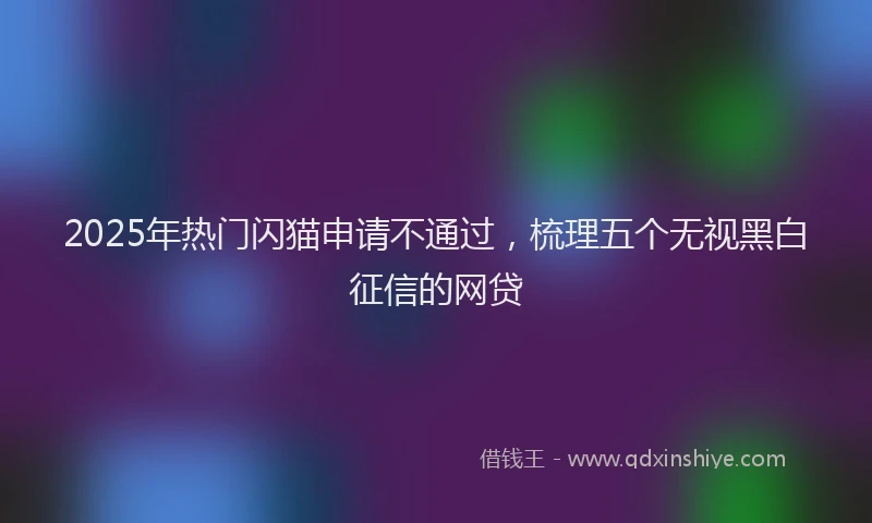2025年热门闪猫申请不通过，梳理五个无视黑白征信的网贷