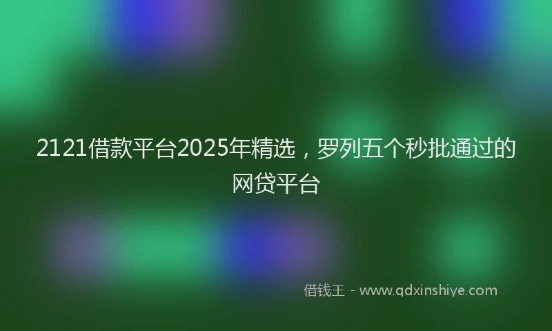 2121借款平台2025年精选，罗列五个秒批通过的网贷平台