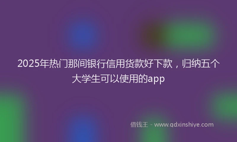 2025年热门那间银行信用货款好下款,归纳五个大学生可以使用的app