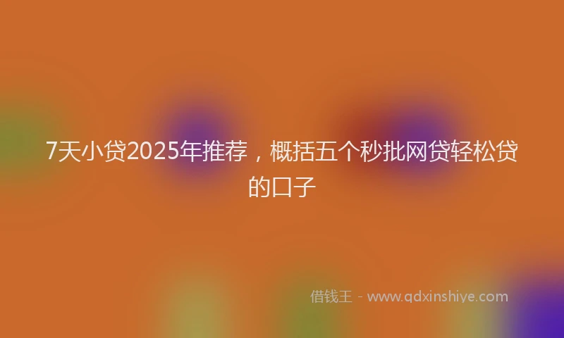 7天小贷2025年推荐，概括五个秒批网贷轻松贷的口子