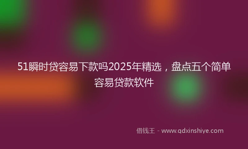 51瞬时贷容易下款吗2025年精选，盘点五个简单容易贷款软件