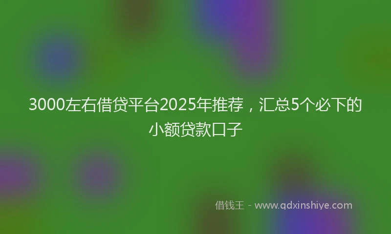 3000左右借贷平台2025年推荐,汇总5个必下的小额贷款口子