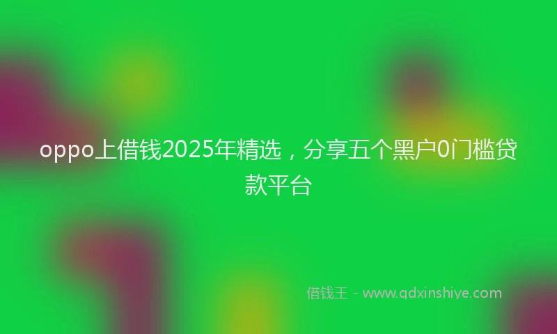oppo上借钱2025年精选，分享五个黑户0门槛贷款平台