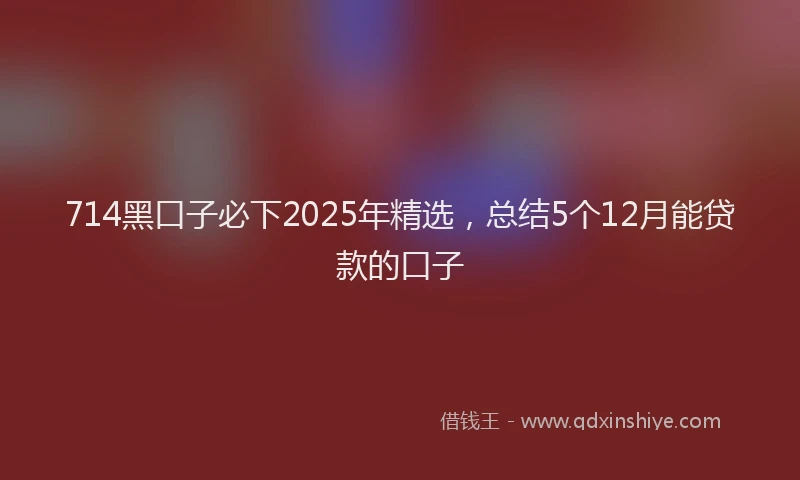 714黑口子必下2025年精选，总结5个12月能贷款的口子