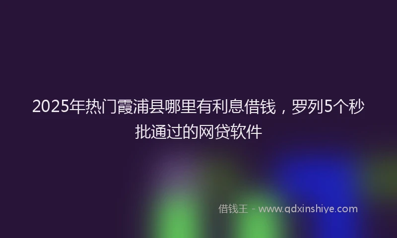 2025年热门霞浦县哪里有利息借钱，罗列5个秒批通过的网贷软件