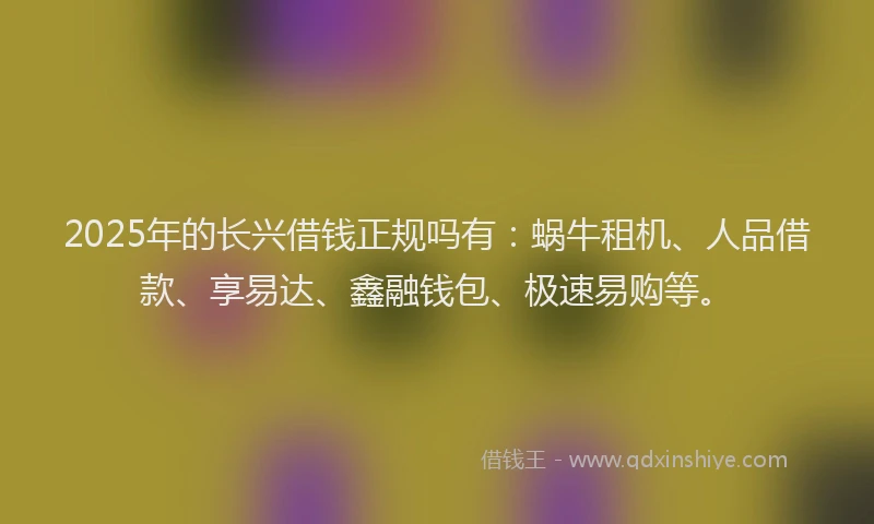 2025年的长兴借钱正规吗有：蜗牛租机、人品借款、享易达、鑫融钱包、极速易购等。