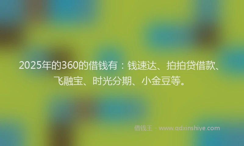 2025年的360的借钱有：钱速达、拍拍贷借款、飞融宝、时光分期、小金豆等。