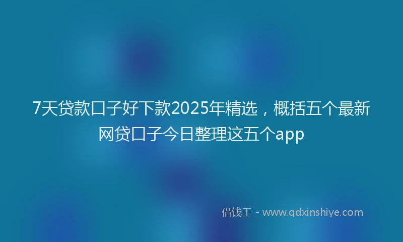 7天贷款口子好下款2025年精选，概括五个最新网贷口子今日整理这五个app