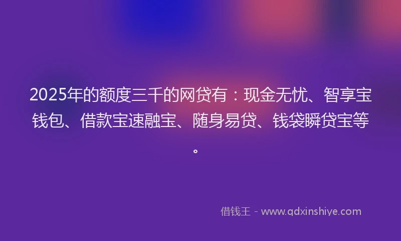 2025年的额度三千的网贷有:现金无忧、智享宝钱包、借款宝速融宝、随身易贷、钱袋瞬贷宝等。