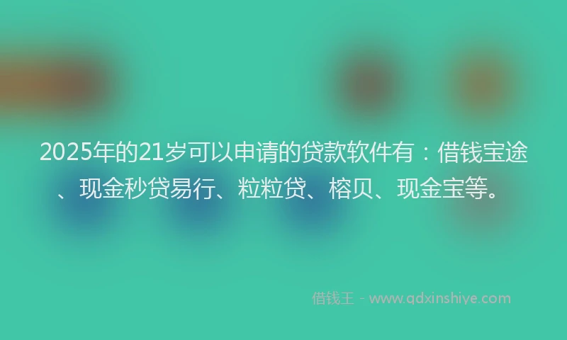 2025年的21岁可以申请的贷款软件有：借钱宝途、现金秒贷易行、粒粒贷、榕贝、现金宝等。