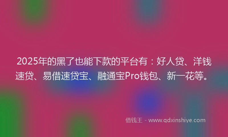 2025年的黑了也能下款的平台有：好人贷、洋钱速贷、易借速贷宝、融通宝Pro钱包、新一花等。