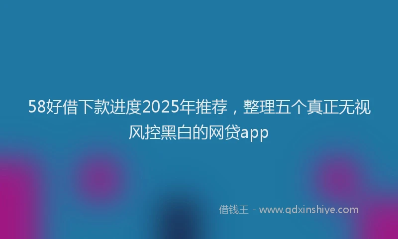 58好借下款进度2025年推荐，整理五个真正无视风控黑白的网贷app