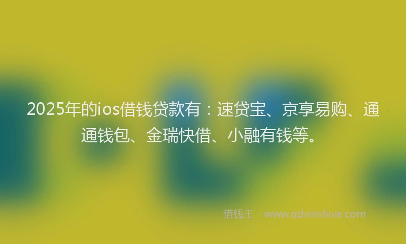 2025年的ios借钱贷款有：速贷宝、京享易购、通通钱包、金瑞快借、小融有钱等。
