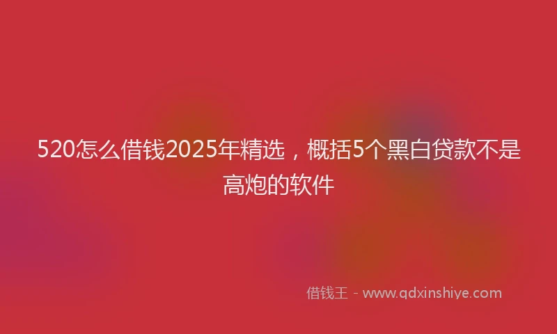 520怎么借钱2025年精选，概括5个黑白贷款不是高炮的软件