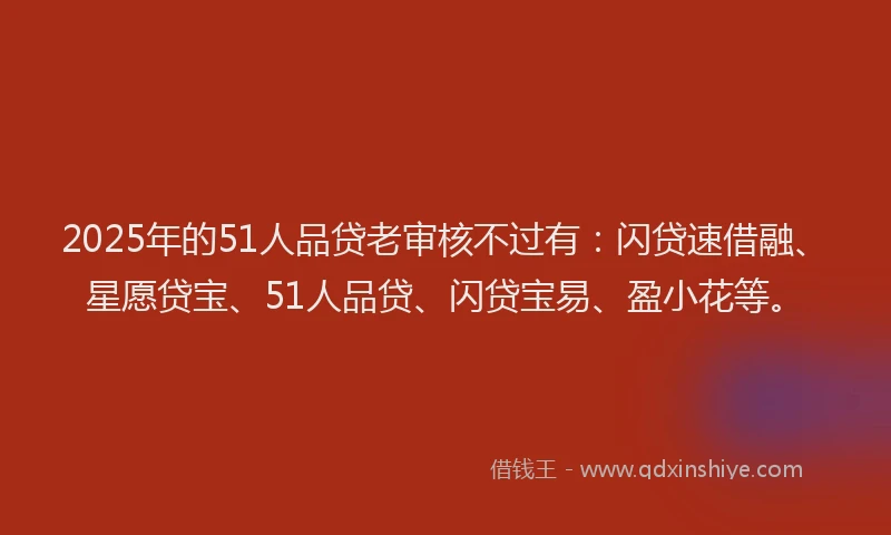 2025年的51人品贷老审核不过有：闪贷速借融、星愿贷宝、51人品贷、闪贷宝易、盈小花等。