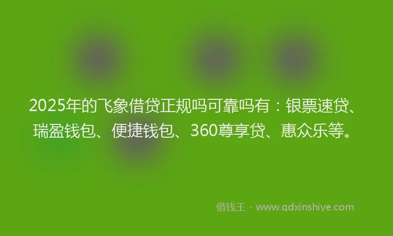 2025年的飞象借贷正规吗可靠吗有：银票速贷、瑞盈钱包、便捷钱包、360尊享贷、惠众乐等。