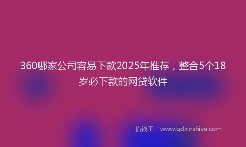 360哪家公司容易下款2025年推荐，整合5个18岁必下款的网贷软件