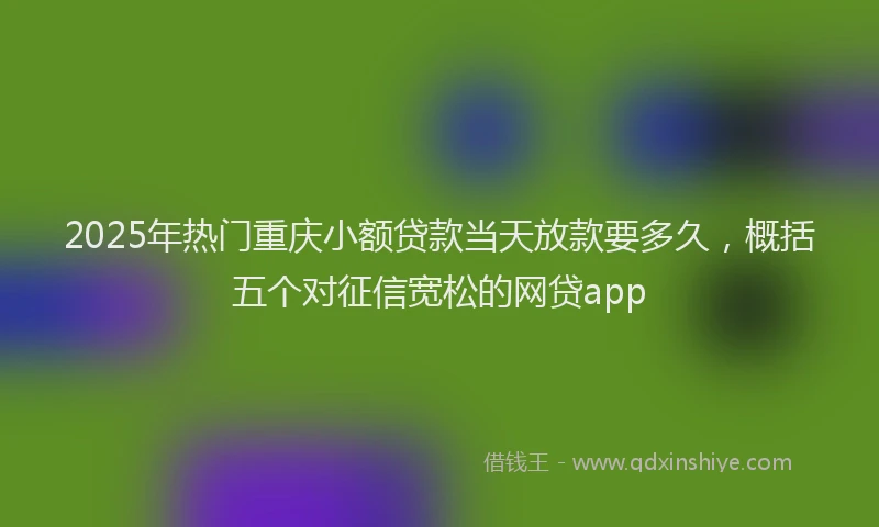 2025年热门重庆小额贷款当天放款要多久，概括五个对征信宽松的网贷app