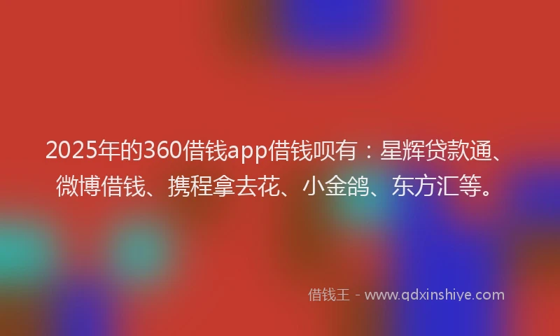 2025年的360借钱app借钱呗有：星辉贷款通、微博借钱、携程拿去花、小金鸽、东方汇等。