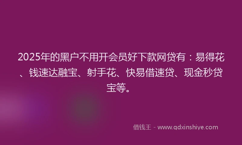 2025年的黑户不用开会员好下款网贷有：易得花、钱速达融宝、射手花、快易借速贷、现金秒贷宝等。