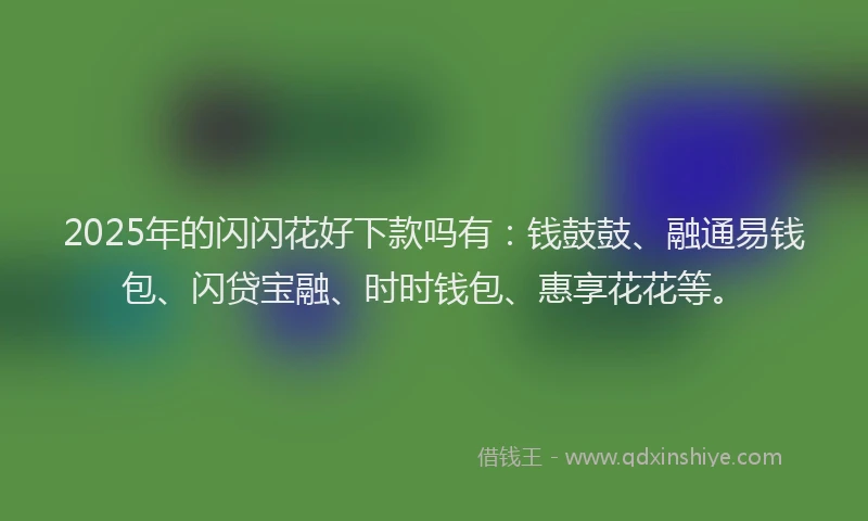 2025年的闪闪花好下款吗有：钱鼓鼓、融通易钱包、闪贷宝融、时时钱包、惠享花花等。