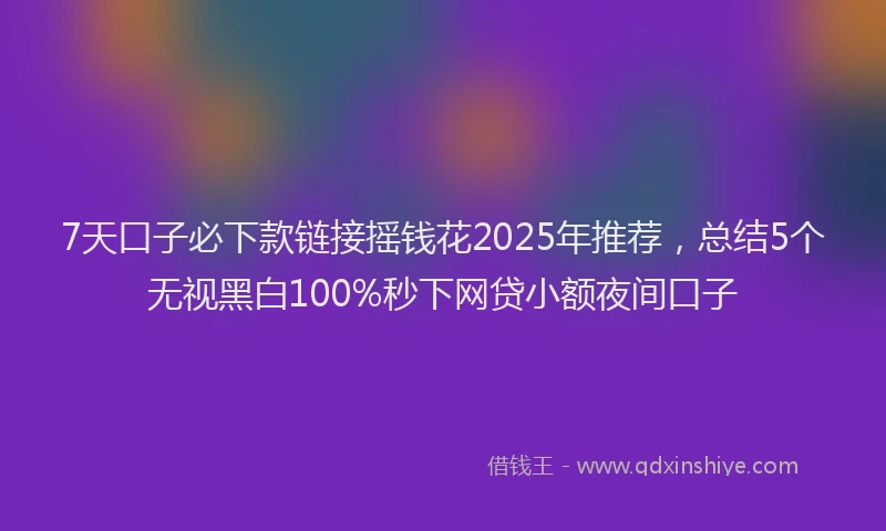7天口子必下款链接摇钱花2025年推荐，总结5个无视黑白100%秒下网贷小额夜间口子