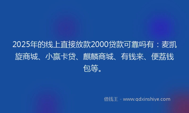 2025年的线上直接放款2000贷款可靠吗有：麦凯旋商城、小赢卡贷、麒麟商城、有钱来、便荔钱包等。