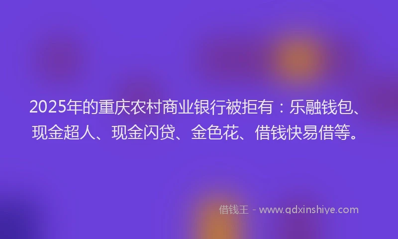 2025年的重庆农村商业银行被拒有：乐融钱包、现金超人、现金闪贷、金色花、借钱快易借等。