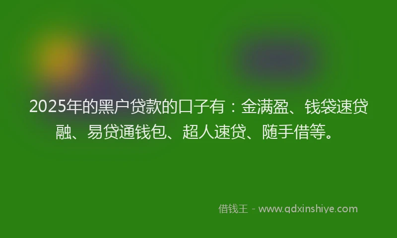 2025年的黑户贷款的口子有：金满盈、钱袋速贷融、易贷通钱包、超人速贷、随手借等。