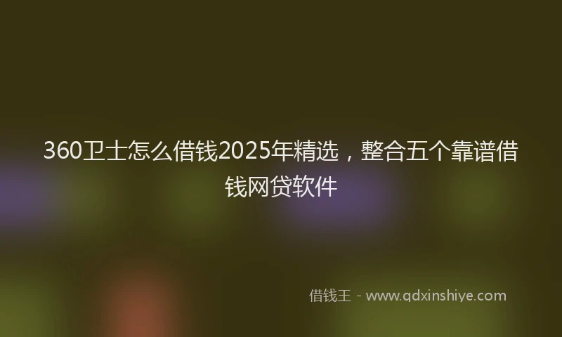 360卫士怎么借钱2025年精选，整合五个靠谱借钱网贷软件