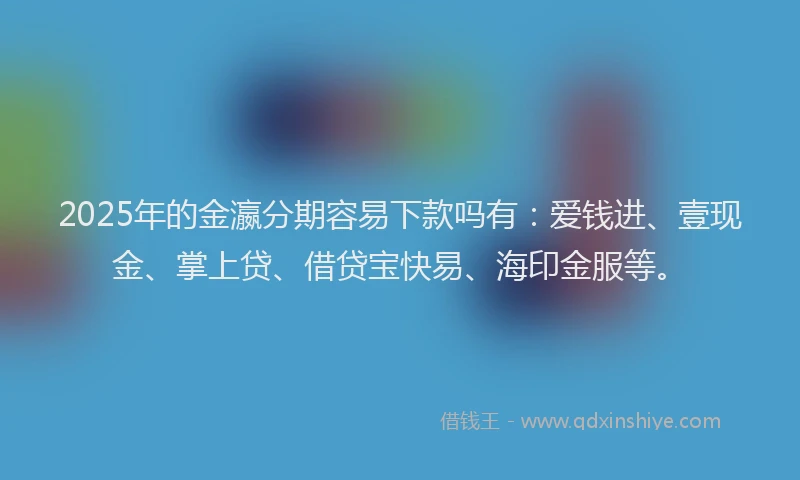 2025年的金瀛分期容易下款吗有：爱钱进、壹现金、掌上贷、借贷宝快易、海印金服等。