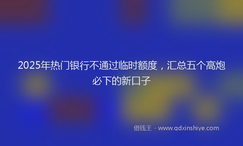 2025年热门银行不通过临时额度，汇总五个高炮必下的新口子