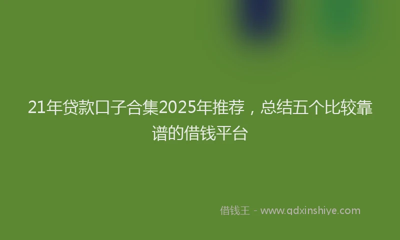 21年贷款口子合集2025年推荐，总结五个比较靠谱的借钱平台