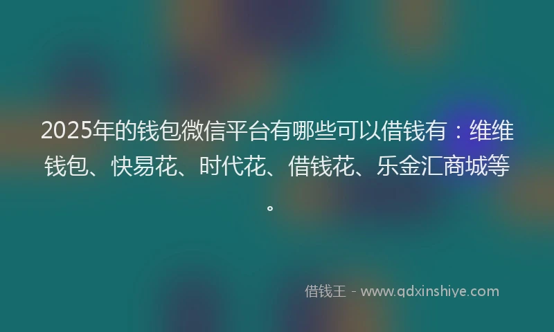 2025年的钱包微信平台有哪些可以借钱有:维维钱包、快易花、时代花、借钱花、乐金汇商城等。