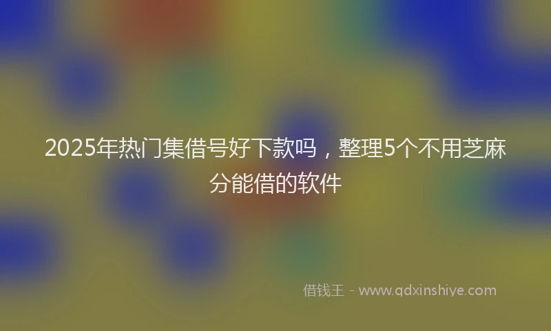 2025年热门集借号好下款吗，整理5个不用芝麻分能借的软件