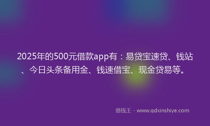 2025年的500元借款app有：易贷宝速贷、钱站、今日头条备用金、钱速借宝、现金贷易等。