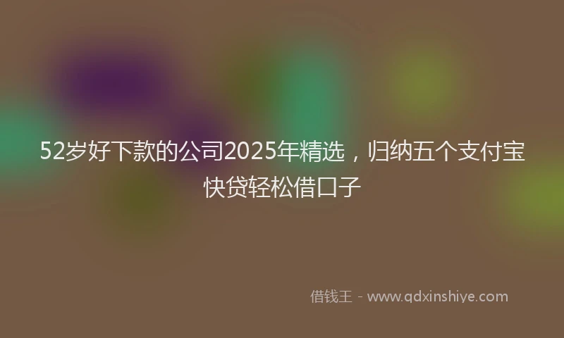 52岁好下款的公司2025年精选，归纳五个支付宝快贷轻松借口子