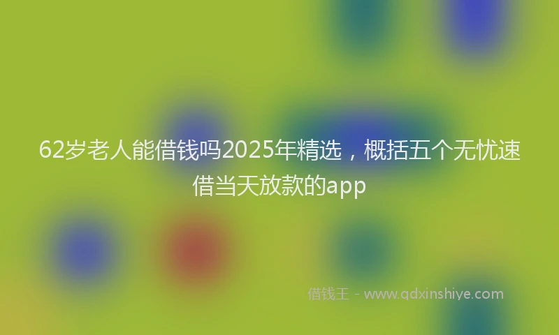 62岁老人能借钱吗2025年精选，概括五个无忧速借当天放款的app